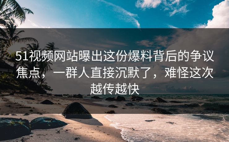 51视频网站曝出这份爆料背后的争议焦点，一群人直接沉默了，难怪这次越传越快