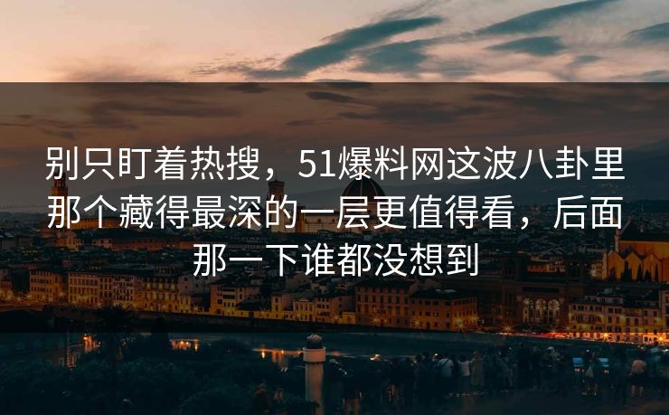 别只盯着热搜，51爆料网这波八卦里那个藏得最深的一层更值得看，后面那一下谁都没想到