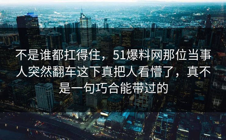 不是谁都扛得住,51爆料网那位当事人突然翻车这下真把人看懵了,真不是一句巧合能带过的 不是谁都扛得住,51爆料网那位当事人突然翻车这下真把人看懵了,真不是一句巧合能带过的