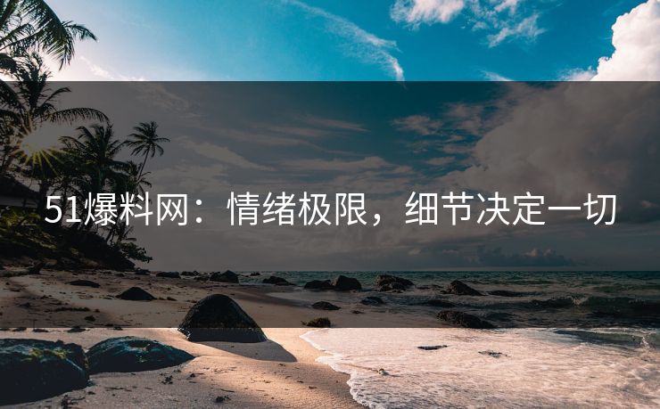 51爆料网：情绪极限，细节决定一切