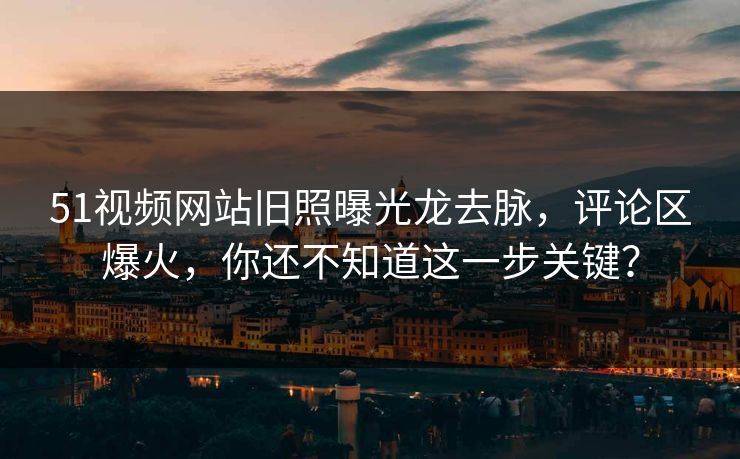 51视频网站旧照曝光龙去脉，评论区爆火，你还不知道这一步关键？