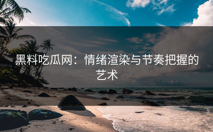 黑料吃瓜网：情绪渲染与节奏把握的艺术