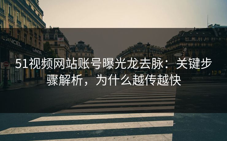 51视频网站账号曝光龙去脉：关键步骤解析，为什么越传越快