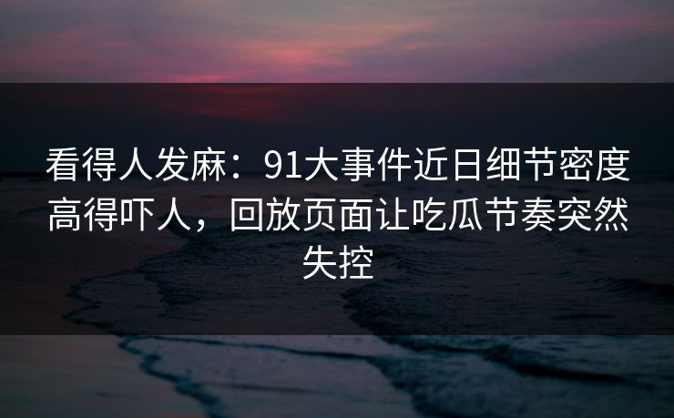 看得人发麻:91大事件近日细节密度高得吓人,回放页面让吃瓜节奏突然失控 看得人发麻:91大事件近日细节密度高得吓人,回放页面让吃瓜节奏突然失控