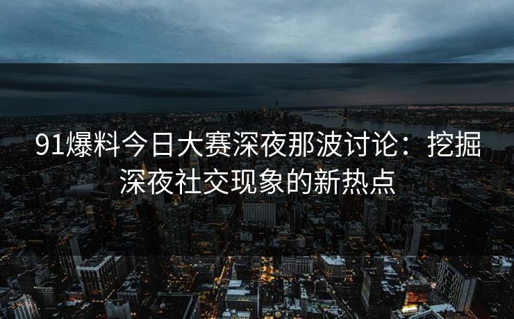 91爆料今日大赛深夜那波讨论：挖掘深夜社交现象的新热点