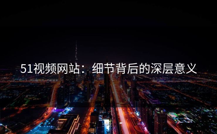 51视频网站:细节背后的深层意义 51视频网站:细节背后的深层意义