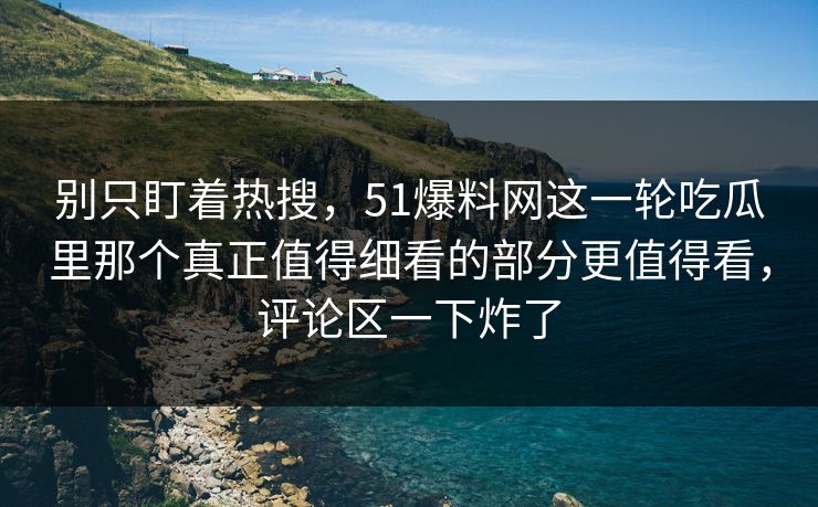 别只盯着热搜，51爆料网这一轮吃瓜里那个真正值得细看的部分更值得看，评论区一下炸了