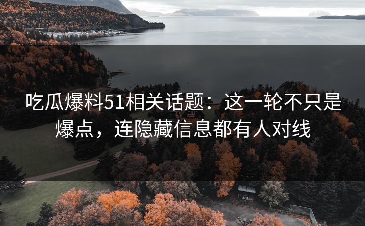 吃瓜爆料51相关话题：这一轮不只是爆点，连隐藏信息都有人对线