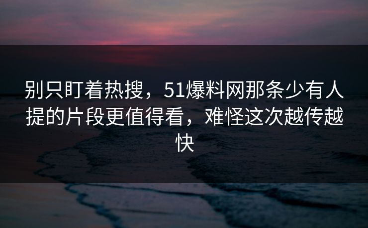 别只盯着热搜，51爆料网那条少有人提的片段更值得看，难怪这次越传越快