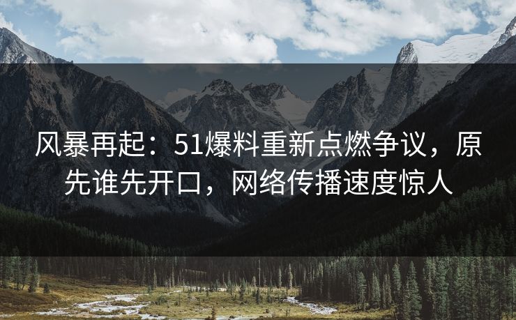 风暴再起：51爆料重新点燃争议，原先谁先开口，网络传播速度惊人