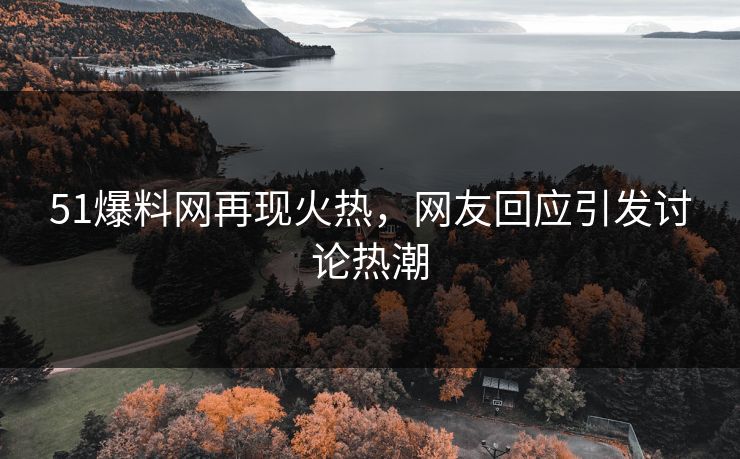 51爆料网再现火热，网友回应引发讨论热潮