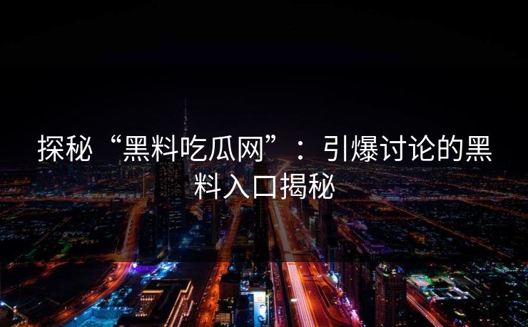 探秘“黑料吃瓜网”：引爆讨论的黑料入口揭秘