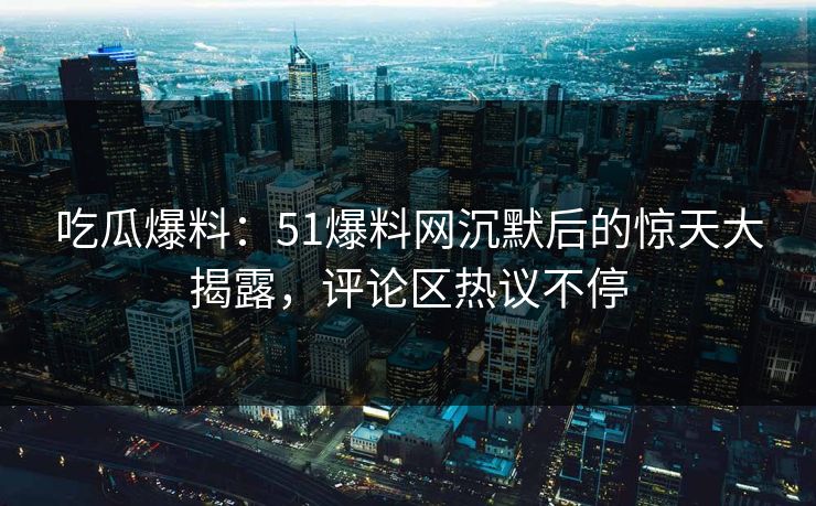 吃瓜爆料：51爆料网沉默后的惊天大揭露，评论区热议不停