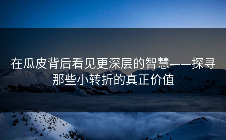 在瓜皮背后看见更深层的智慧——探寻那些小转折的真正价值