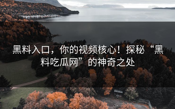 黑料入口，你的视频核心！探秘“黑料吃瓜网”的神奇之处