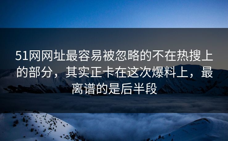 51网网址最容易被忽略的不在热搜上的部分，其实正卡在这次爆料上，最离谱的是后半段