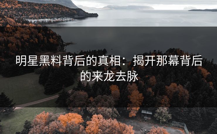 明星黑料背后的真相:揭开那幕背后的来龙去脉 明星黑料背后的真相:揭开那幕背后的来龙去脉