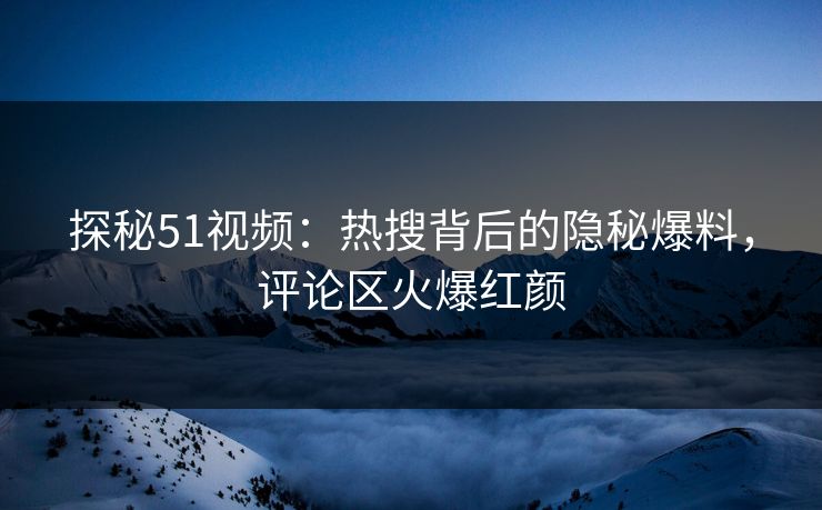 探秘51视频：热搜背后的隐秘爆料，评论区火爆红颜