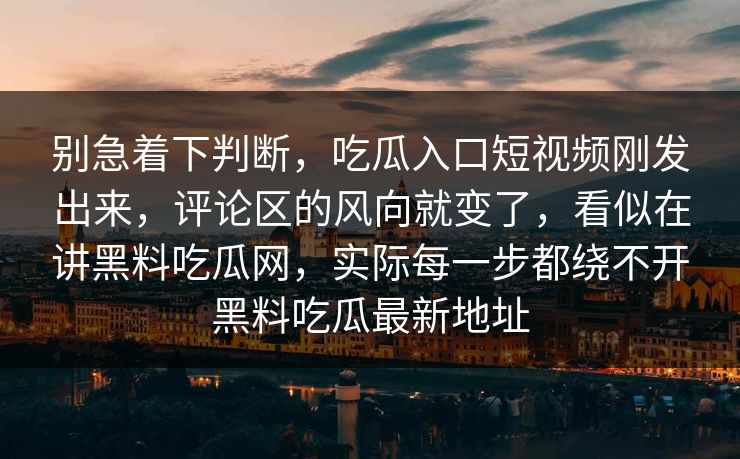 别急着下判断,吃瓜入口短视频刚发出来,评论区的风向就变了,看似在讲黑料吃瓜网,实际每一步都绕不开黑料吃瓜最新地址 别急着下判断,吃瓜入口短视频刚发出来,评论区的风向就变了,看似在讲黑料吃瓜网,实际每一步都绕不开黑料吃瓜最新地址