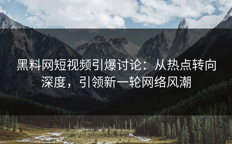 黑料网短视频引爆讨论：从热点转向深度，引领新一轮网络风潮