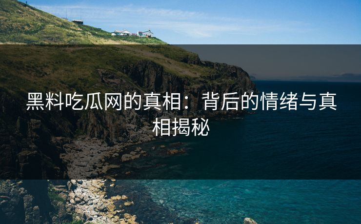 黑料吃瓜网的真相：背后的情绪与真相揭秘