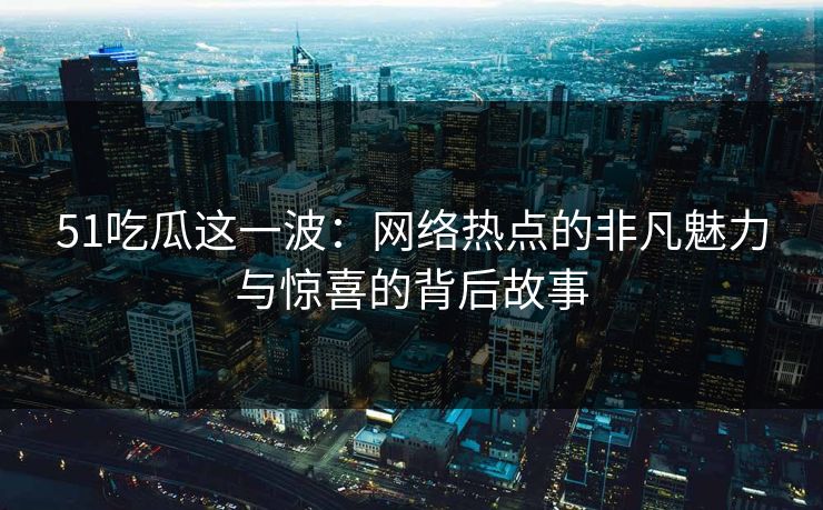 51吃瓜这一波:网络热点的非凡魅力与惊喜的背后故事 51吃瓜这一波:网络热点的非凡魅力与惊喜的背后故事