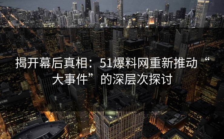 揭开幕后真相：51爆料网重新推动“大事件”的深层次探讨