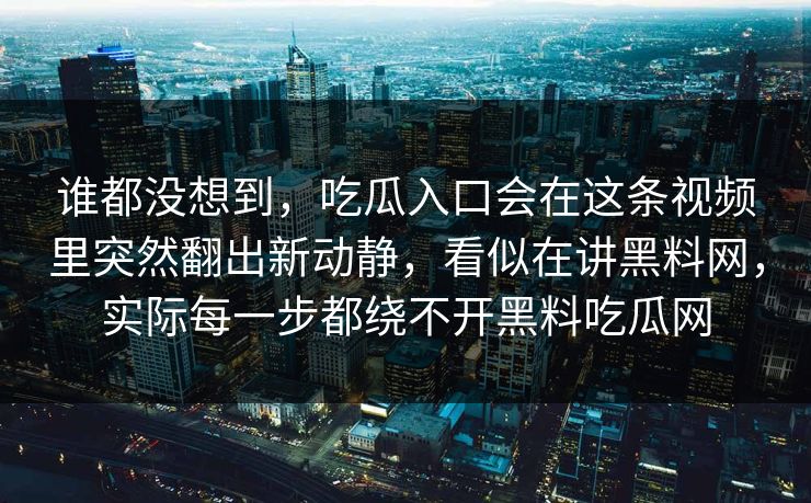 谁都没想到,吃瓜入口会在这条视频里突然翻出新动静,看似在讲黑料网,实际每一步都绕不开黑料吃瓜网 谁都没想到,吃瓜入口会在这条视频里突然翻出新动静,看似在讲黑料网,实际每一步都绕不开黑料吃瓜网