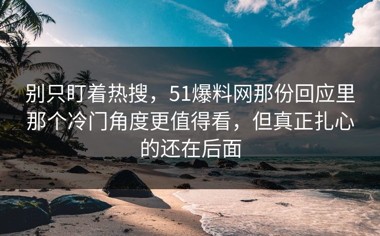 别只盯着热搜，51爆料网那份回应里那个冷门角度更值得看，但真正扎心的还在后面