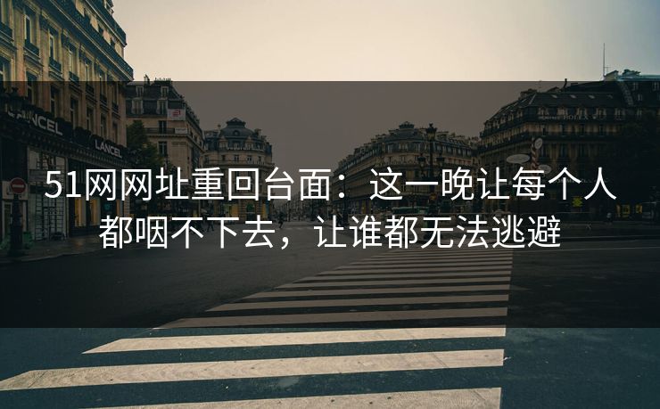 51网网址重回台面：这一晚让每个人都咽不下去，让谁都无法逃避