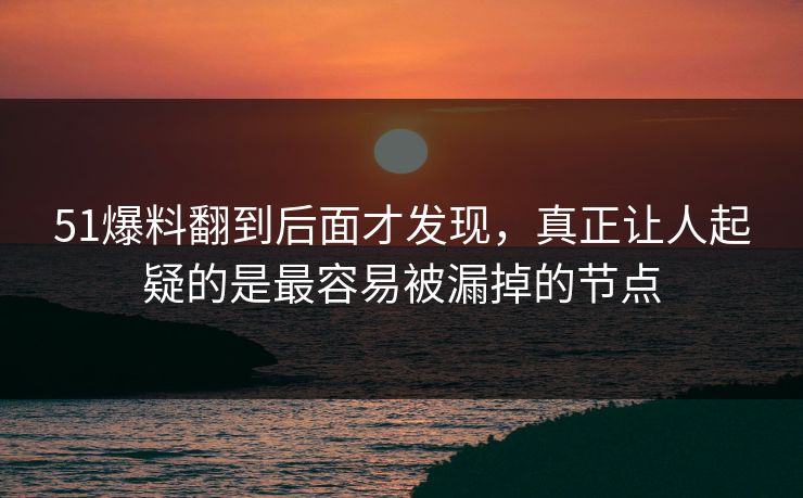 51爆料翻到后面才发现，真正让人起疑的是最容易被漏掉的节点