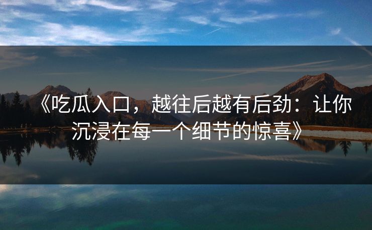 《吃瓜入口,越往后越有后劲:让你沉浸在每一个细节的惊喜》 《吃瓜入口,越往后越有后劲:让你沉浸在每一个细节的惊喜》
